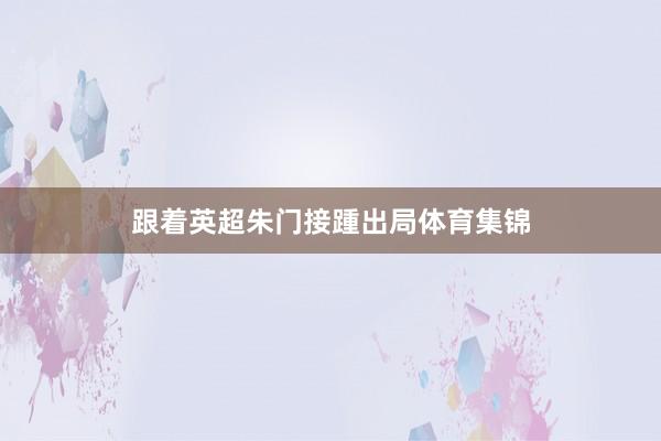 跟着英超朱门接踵出局体育集锦