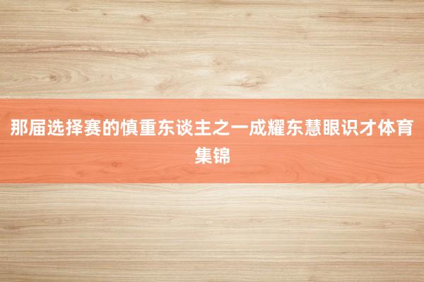 那届选择赛的慎重东谈主之一成耀东慧眼识才体育集锦