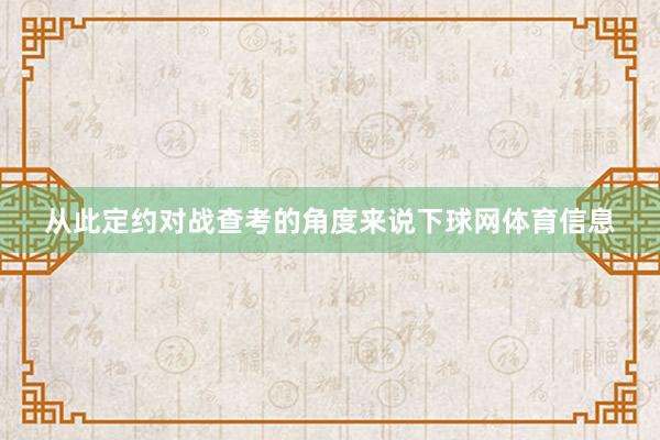 从此定约对战查考的角度来说下球网体育信息
