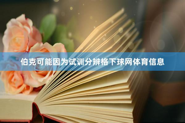 伯克可能因为试训分辨格下球网体育信息