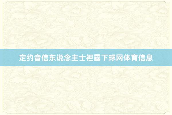 定约音信东说念主士袒露下球网体育信息