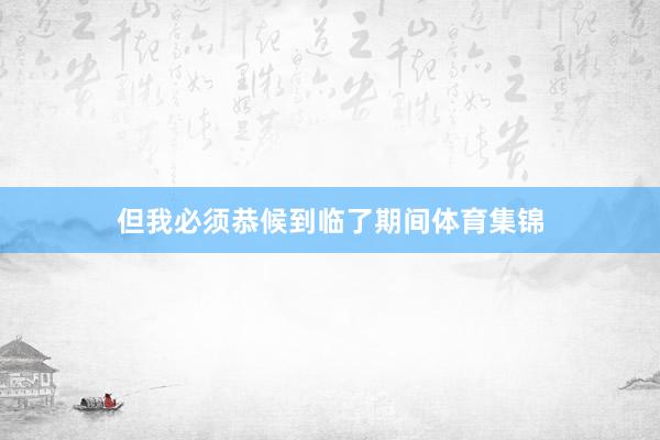 但我必须恭候到临了期间体育集锦
