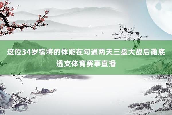 这位34岁宿将的体能在勾通两天三盘大战后澈底透支体育赛事直播