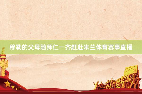 穆勒的父母随拜仁一齐赶赴米兰体育赛事直播