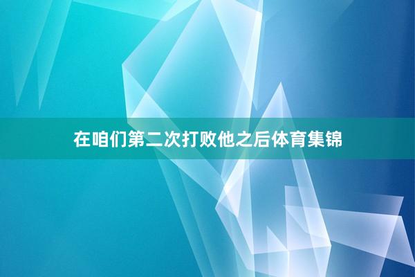 在咱们第二次打败他之后体育集锦