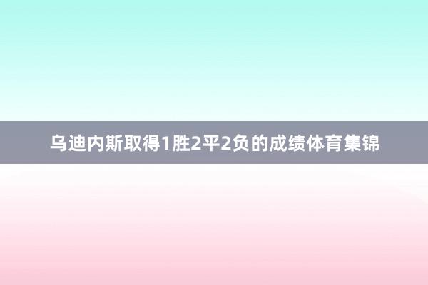 乌迪内斯取得1胜2平2负的成绩体育集锦
