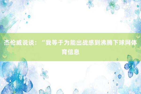 杰伦威说谈：“我等于为能出战感到沸腾下球网体育信息