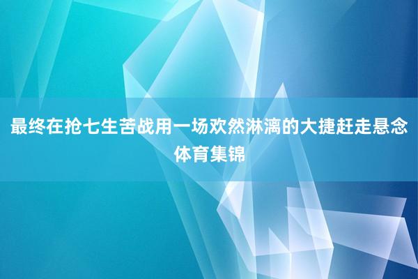 最终在抢七生苦战用一场欢然淋漓的大捷赶走悬念体育集锦