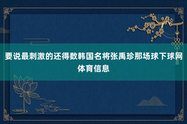 要说最刺激的还得数韩国名将张禹珍那场球下球网体育信息