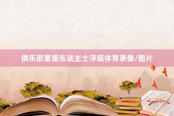 俱乐部里面东谈主士浮现体育录像/图片
