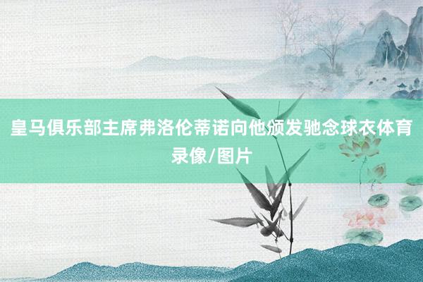 皇马俱乐部主席弗洛伦蒂诺向他颁发驰念球衣体育录像/图片