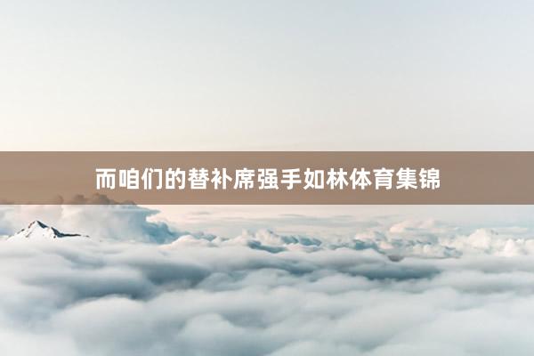 而咱们的替补席强手如林体育集锦