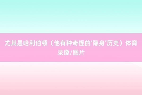 尤其是哈利伯顿（他有种奇怪的‘隐身’历史）体育录像/图片