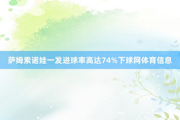 萨姆索诺娃一发进球率高达74%下球网体育信息