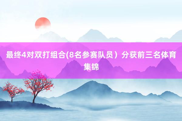 最终4对双打组合(8名参赛队员）分获前三名体育集锦