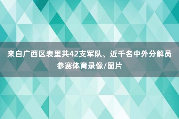 来自广西区表里共42支军队、近千名中外分解员参赛体育录像/图片