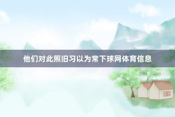 他们对此照旧习以为常下球网体育信息