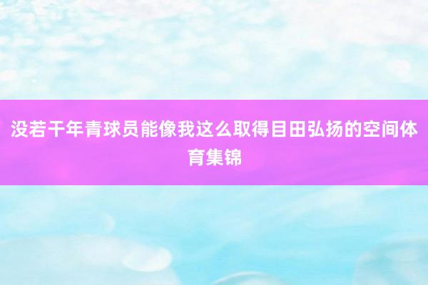 没若干年青球员能像我这么取得目田弘扬的空间体育集锦