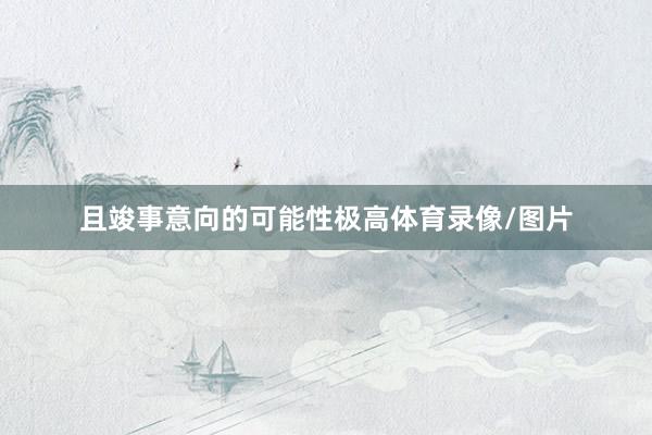 且竣事意向的可能性极高体育录像/图片