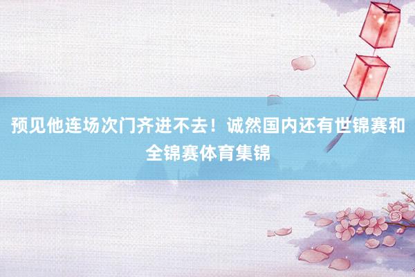 预见他连场次门齐进不去！诚然国内还有世锦赛和全锦赛体育集锦