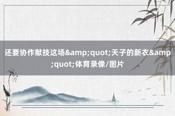 还要协作献技这场&quot;天子的新衣&quot;体育录像/图片