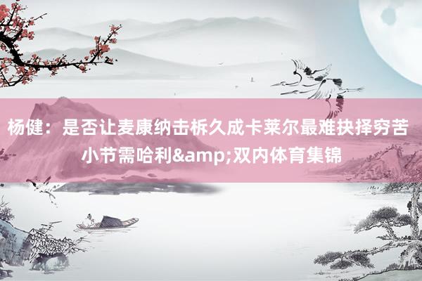 杨健：是否让麦康纳击柝久成卡莱尔最难抉择穷苦 小节需哈利&双内体育集锦