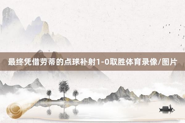 最终凭借劳蒂的点球补射1-0取胜体育录像/图片