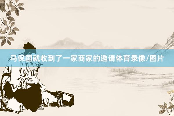 马保国就收到了一家商家的邀请体育录像/图片