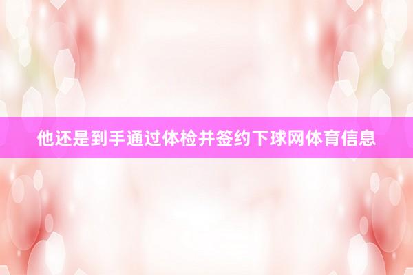 他还是到手通过体检并签约下球网体育信息