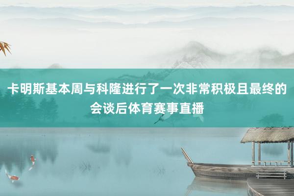 卡明斯基本周与科隆进行了一次非常积极且最终的会谈后体育赛事直播