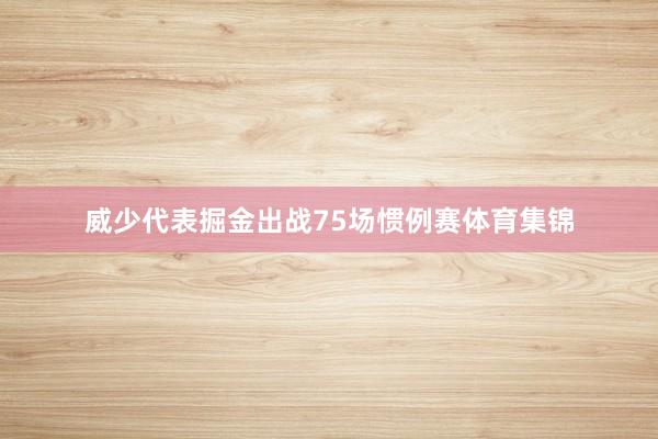 威少代表掘金出战75场惯例赛体育集锦