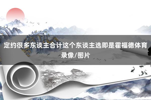 定约很多东谈主合计这个东谈主选即是霍福德体育录像/图片