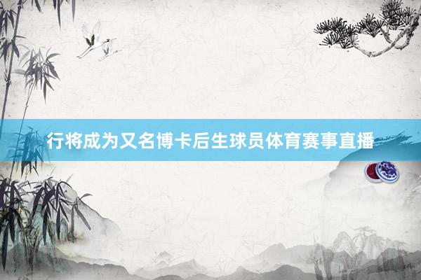 行将成为又名博卡后生球员体育赛事直播