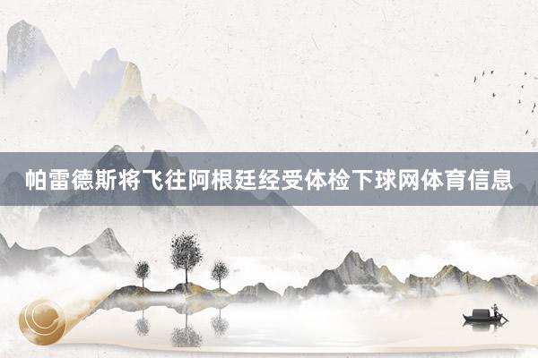 帕雷德斯将飞往阿根廷经受体检下球网体育信息
