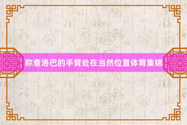 称查洛巴的手臂处在当然位置体育集锦