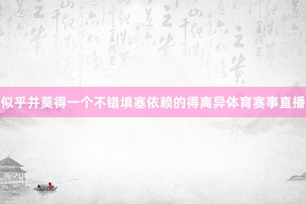 似乎并莫得一个不错填塞依赖的得离异体育赛事直播