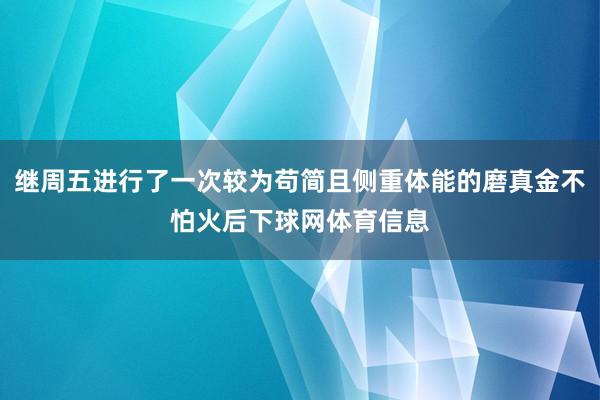 继周五进行了一次较为苟简且侧重体能的磨真金不怕火后下球网体育信息