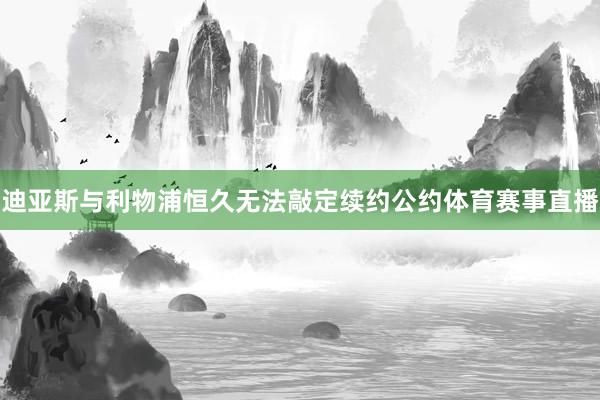 迪亚斯与利物浦恒久无法敲定续约公约体育赛事直播