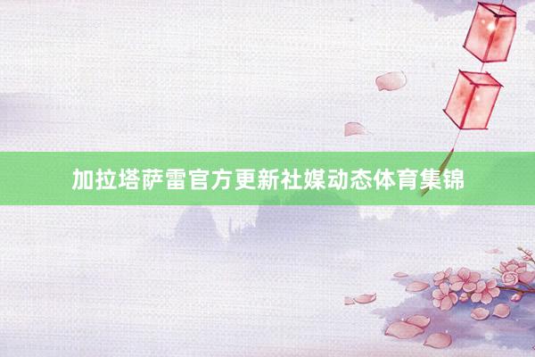 加拉塔萨雷官方更新社媒动态体育集锦