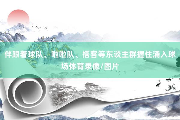 伴跟着球队、啦啦队、搭客等东谈主群握住涌入球场体育录像/图片