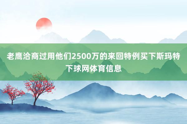 老鹰洽商过用他们2500万的来回特例买下斯玛特下球网体育信息