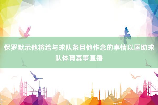 保罗默示他将给与球队条目他作念的事情以匡助球队体育赛事直播