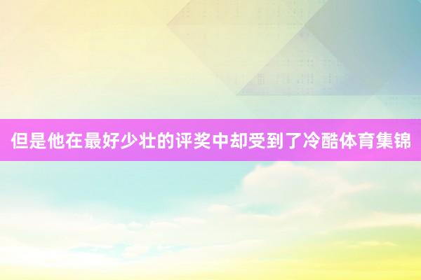 但是他在最好少壮的评奖中却受到了冷酷体育集锦