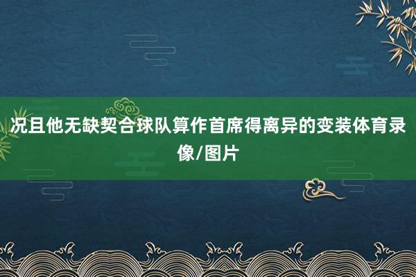 况且他无缺契合球队算作首席得离异的变装体育录像/图片