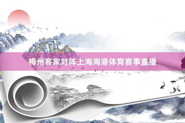 梅州客家对阵上海海港体育赛事直播