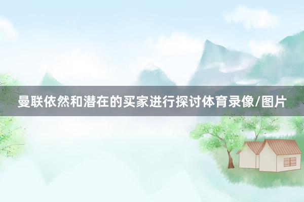 曼联依然和潜在的买家进行探讨体育录像/图片