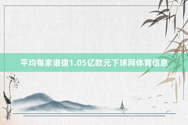 平均每家谱拨1.05亿欧元下球网体育信息