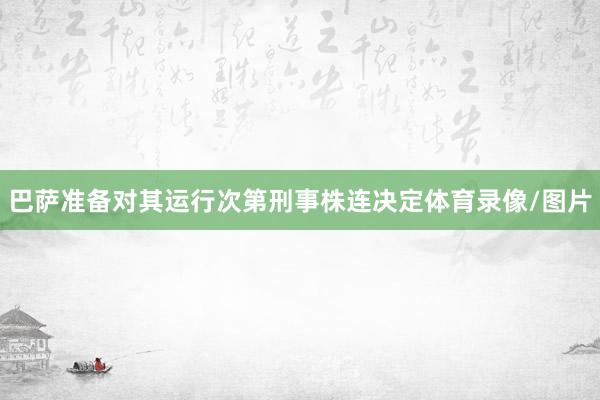 巴萨准备对其运行次第刑事株连决定体育录像/图片