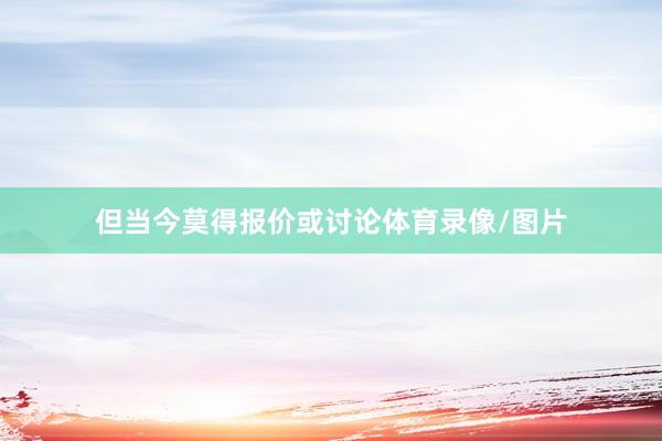 但当今莫得报价或讨论体育录像/图片