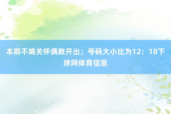 本期不竭关怀偶数开出；号码大小比为12：18下球网体育信息